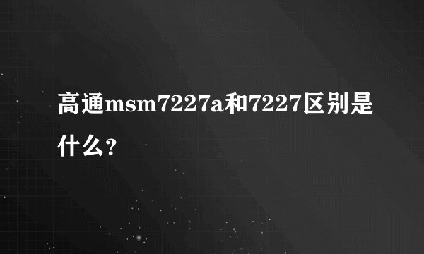 高通msm7227a和7227区别是什么?