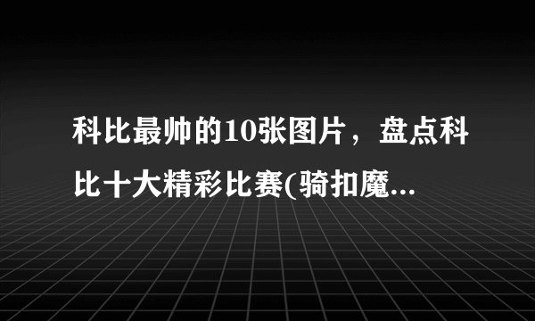 科比最帅的10张图片，盘点科比十大精彩比赛(骑扣魔兽霸气外露)—飞外