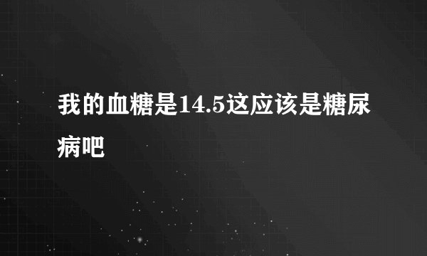 我的血糖是14.5这应该是糖尿病吧