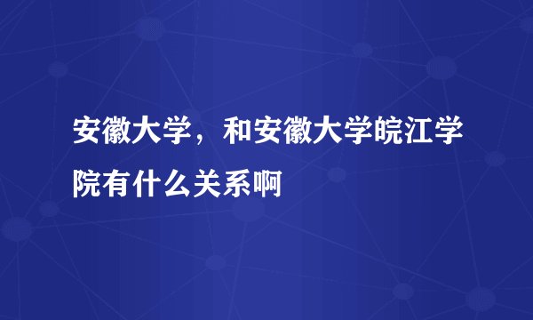 安徽大学，和安徽大学皖江学院有什么关系啊