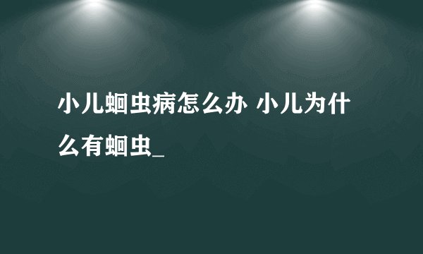 小儿蛔虫病怎么办 小儿为什么有蛔虫_