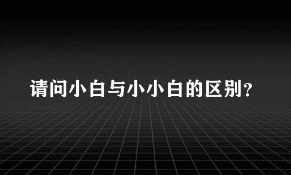 请问小白与小小白的区别？