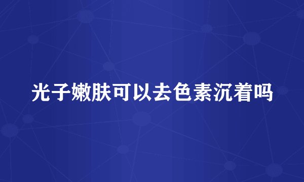 光子嫩肤可以去色素沉着吗