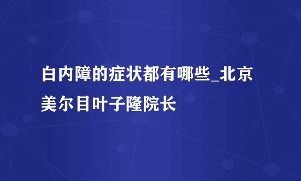 白内障的症状都有哪些_北京美尔目叶子隆院长
