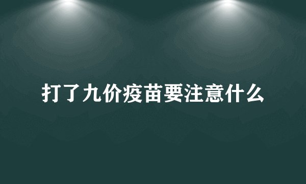 打了九价疫苗要注意什么