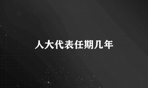人大代表任期几年