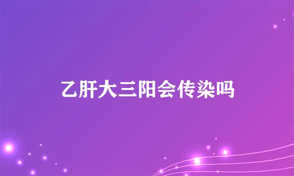 乙肝大三阳会传染吗