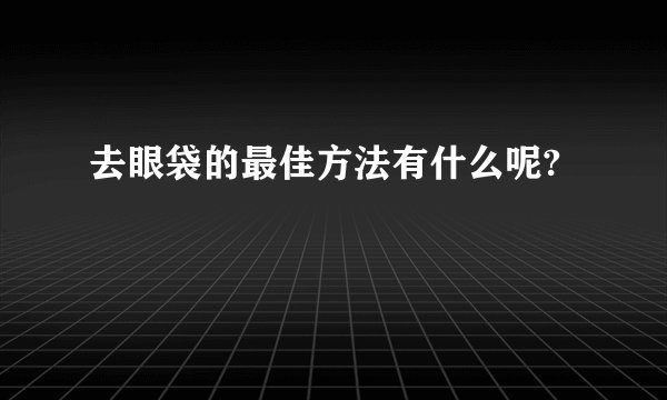 去眼袋的最佳方法有什么呢?