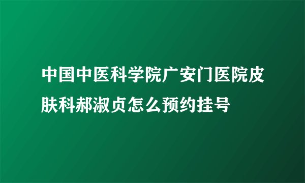 中国中医科学院广安门医院皮肤科郝淑贞怎么预约挂号