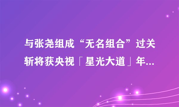 与张尧组成“无名组合”过关斩将获央视「星光大道」年度亚军！
