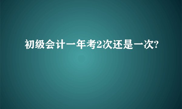 初级会计一年考2次还是一次?
