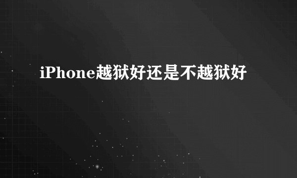 iPhone越狱好还是不越狱好