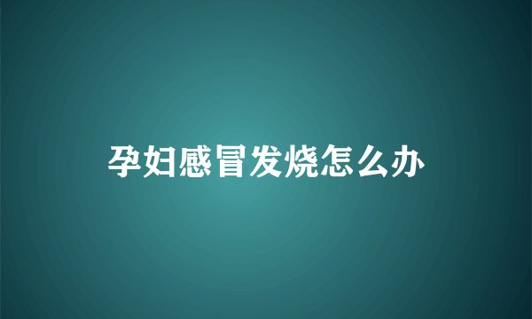 孕妇感冒发烧怎么办