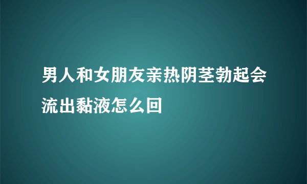 男人和女朋友亲热阴茎勃起会流出黏液怎么回