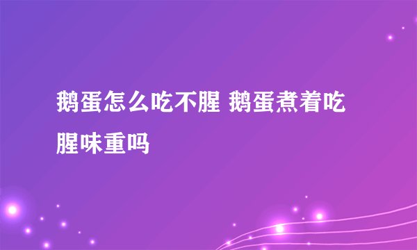 鹅蛋怎么吃不腥 鹅蛋煮着吃腥味重吗