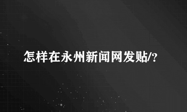 怎样在永州新闻网发贴/？