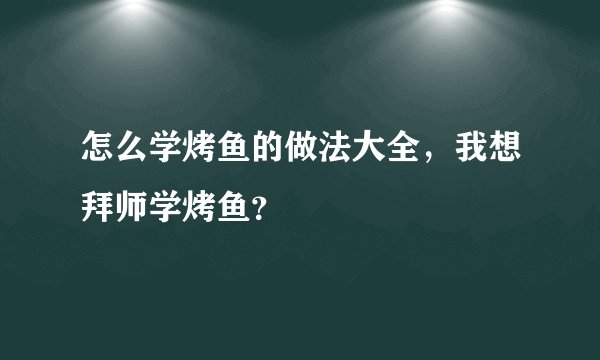 怎么学烤鱼的做法大全,我想拜师学烤鱼?
