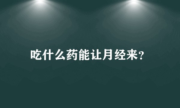 吃什么药能让月经来?