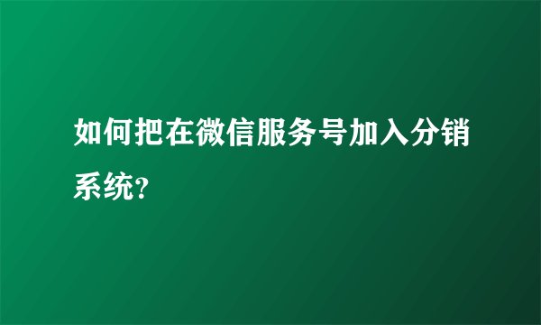 如何把在微信服务号加入分销系统？