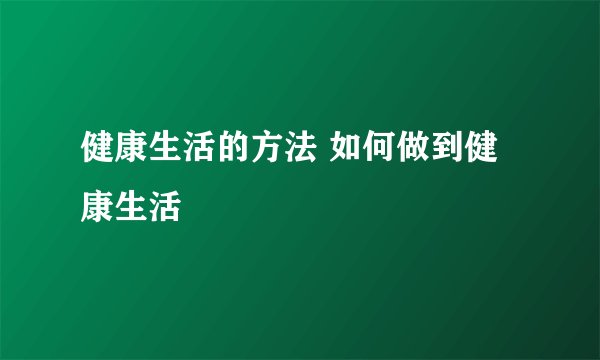 健康生活的方法 如何做到健康生活