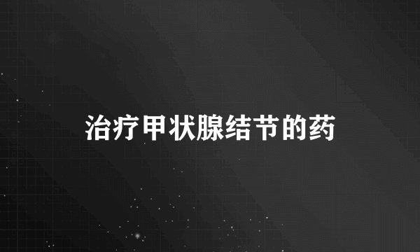 治疗甲状腺结节的药