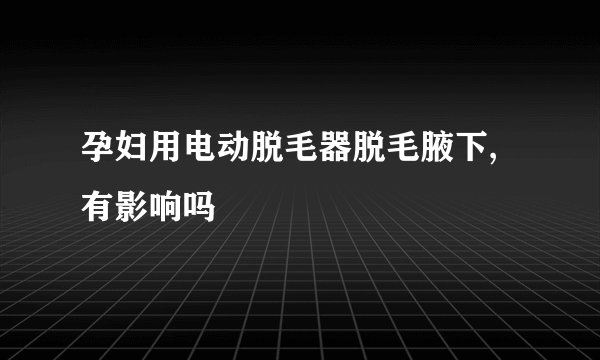 孕妇用电动脱毛器脱毛腋下,有影响吗