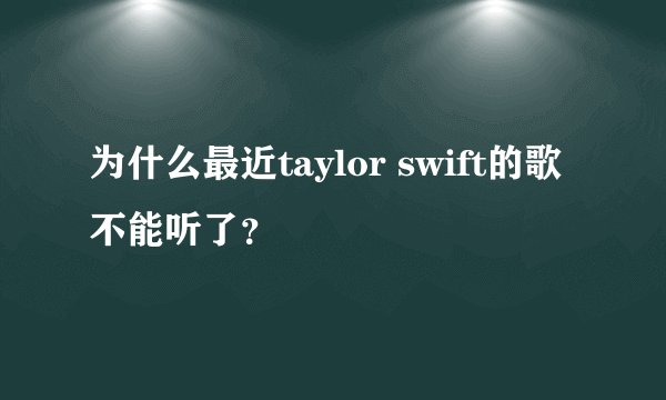 为什么最近taylor swift的歌不能听了?