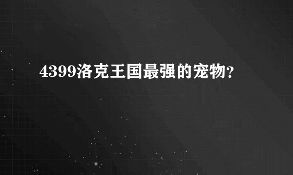 4399洛克王国最强的宠物？