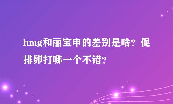 hmg和丽宝申的差别是啥？促排卵打哪一个不错？