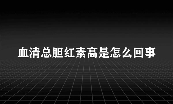血清总胆红素高是怎么回事