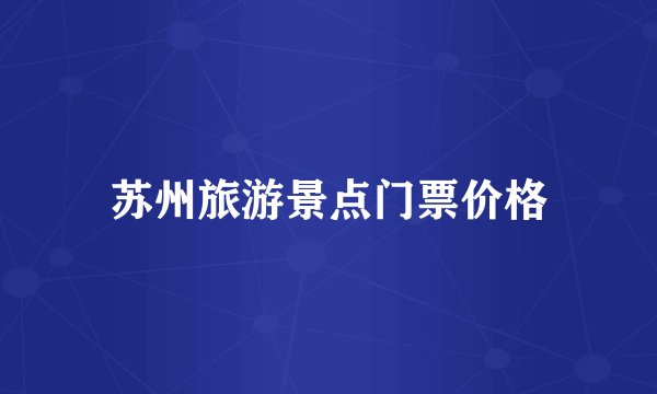 苏州旅游景点门票价格