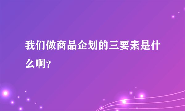 我们做商品企划的三要素是什么啊？