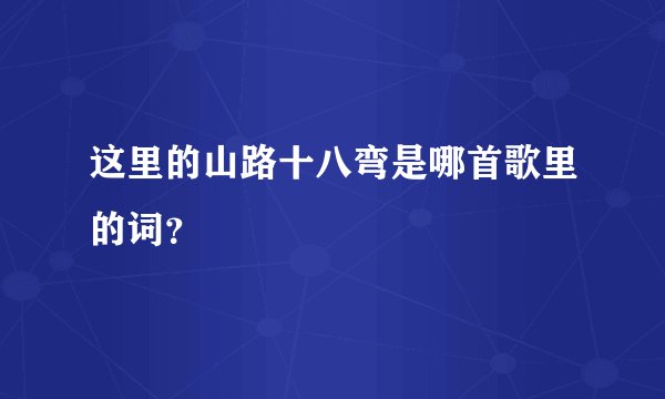 这里的山路十八弯是哪首歌里的词？