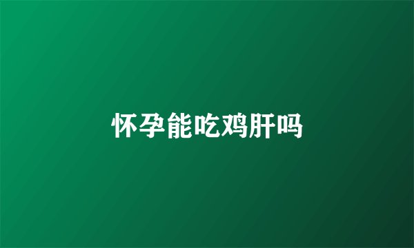 怀孕能吃鸡肝吗