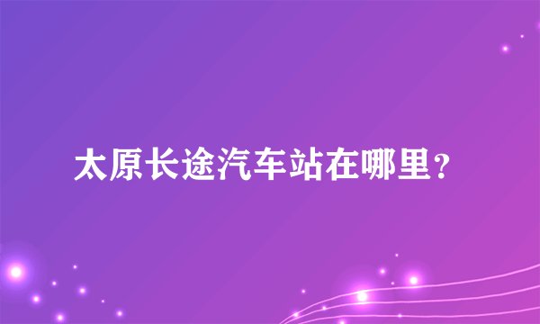 太原长途汽车站在哪里？