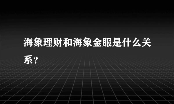 海象理财和海象金服是什么关系?