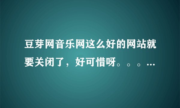豆芽网音乐网这么好的网站就要关闭了，好可惜呀。。。。。。。。。。。