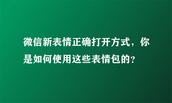 微信新表情正确打开方式，你是如何使用这些表情包的？