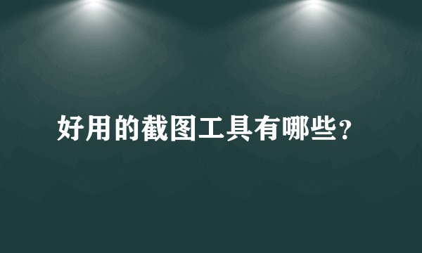 好用的截图工具有哪些?