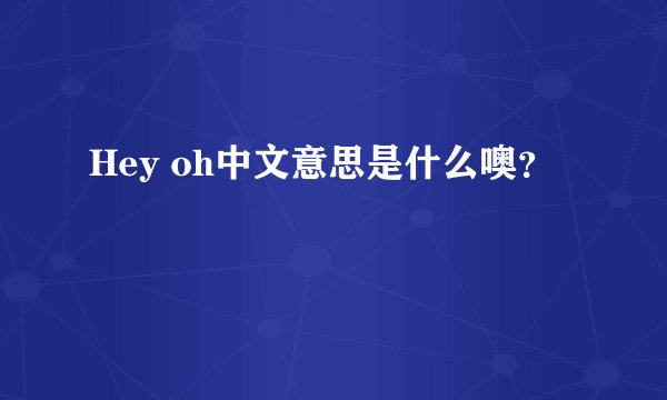 Hey oh中文意思是什么噢？
