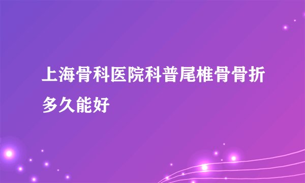 上海骨科医院科普尾椎骨骨折多久能好