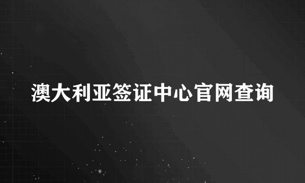 澳大利亚签证中心官网查询