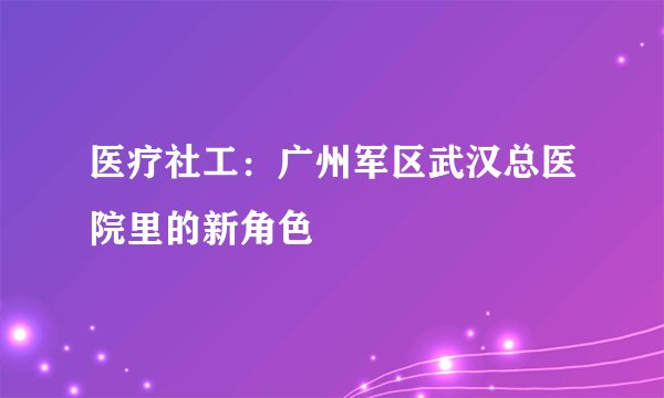 医疗社工:广州军区武汉总医院里的新角色