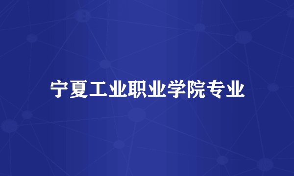 宁夏工业职业学院专业