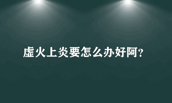 虚火上炎要怎么办好阿?