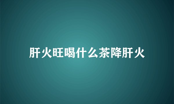 肝火旺喝什么茶降肝火