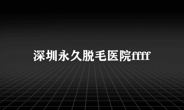 深圳永久脱毛医院ffff