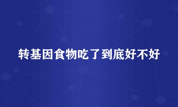 转基因食物吃了到底好不好
