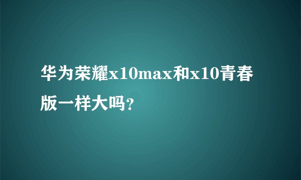 华为荣耀x10max和x10青春版一样大吗?