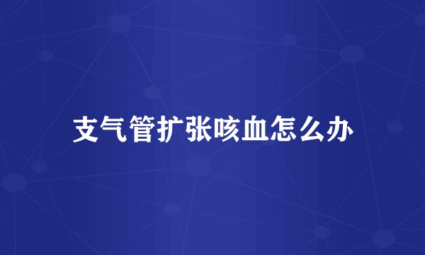 支气管扩张咳血怎么办